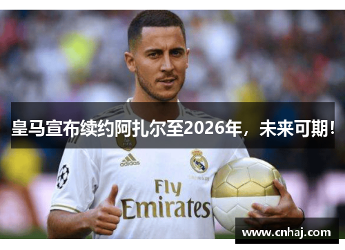 皇马宣布续约阿扎尔至2026年，未来可期！